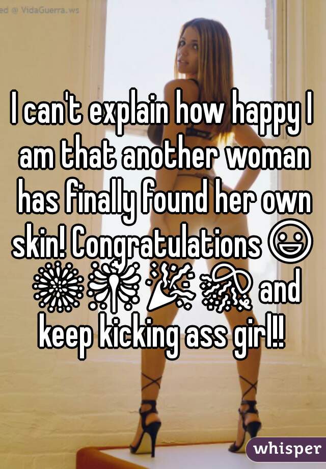 I can't explain how happy I am that another woman has finally found her own skin! Congratulations😃 🎆🎇🎉🎊 and keep kicking ass girl!! 