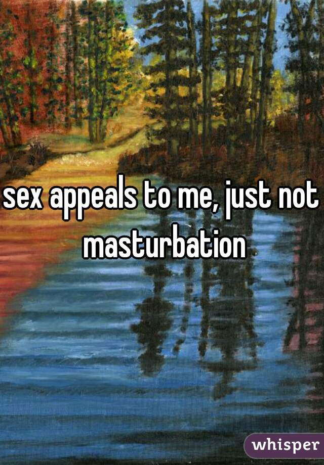 sex appeals to me, just not masturbation