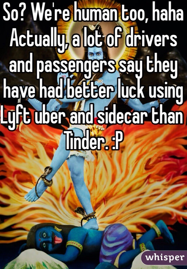 So? We're human too, haha
Actually, a lot of drivers and passengers say they have had better luck using Lyft uber and sidecar than Tinder. :P