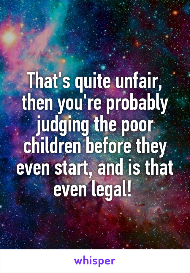 That's quite unfair, then you're probably judging the poor children before they even start, and is that even legal! 