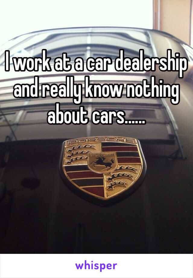 I work at a car dealership and really know nothing about cars......