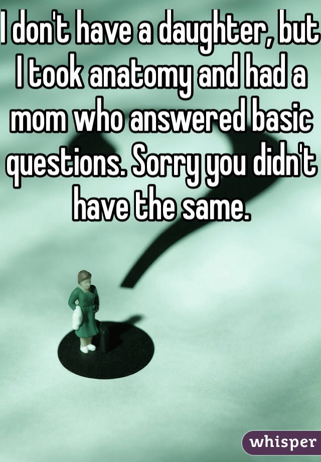 I don't have a daughter, but I took anatomy and had a mom who answered basic questions. Sorry you didn't have the same.