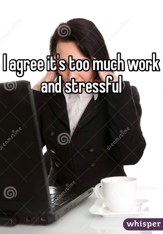 I agree it's too much work and stressful 