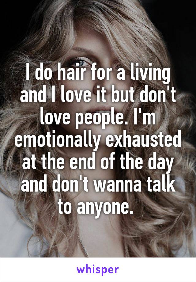 I do hair for a living and I love it but don't love people. I'm emotionally exhausted at the end of the day and don't wanna talk to anyone. 