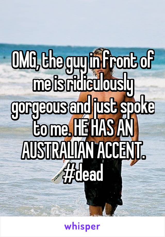 OMG, the guy in front of me is ridiculously gorgeous and just spoke to me. HE HAS AN AUSTRALIAN ACCENT. #dead