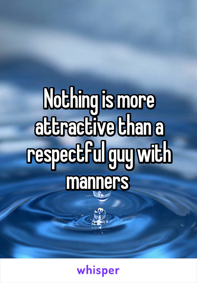 Nothing is more attractive than a respectful guy with manners 