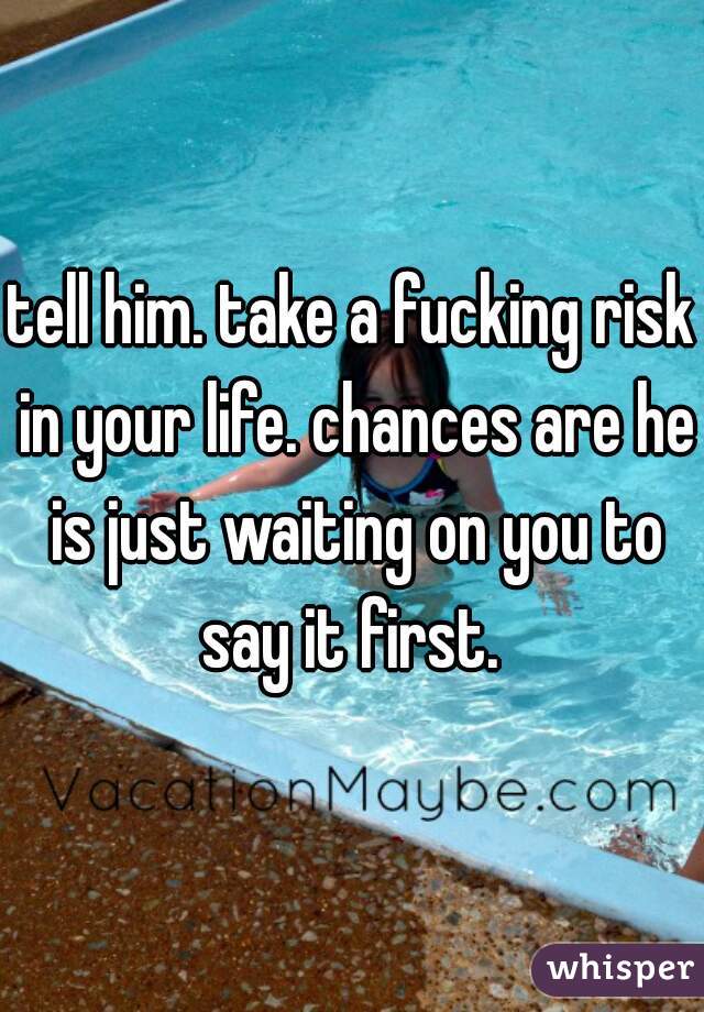 tell him. take a fucking risk in your life. chances are he is just waiting on you to say it first. 
