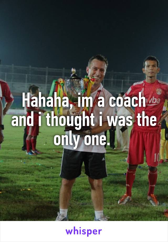 Hahaha, im a coach and i thought i was the only one. 