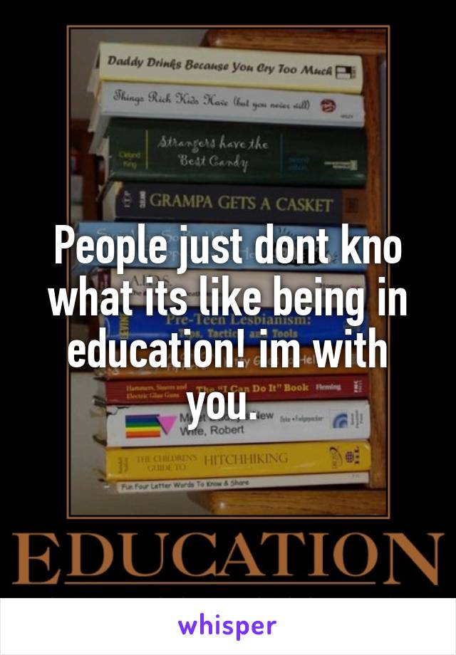 People just dont kno what its like being in education! im with you. 