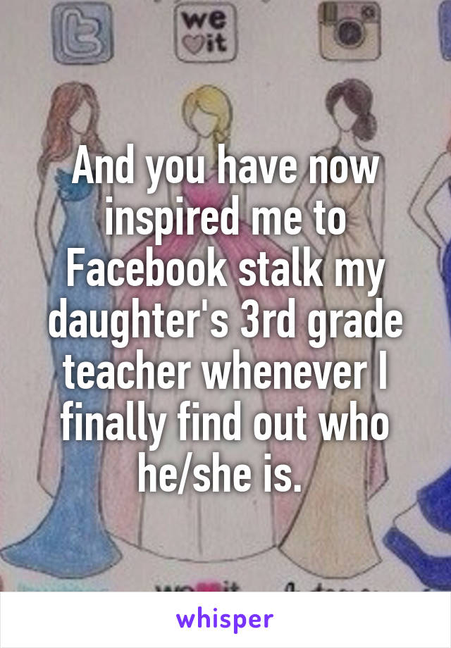And you have now inspired me to Facebook stalk my daughter's 3rd grade teacher whenever I finally find out who he/she is. 