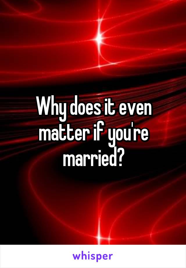 Why does it even matter if you're married?