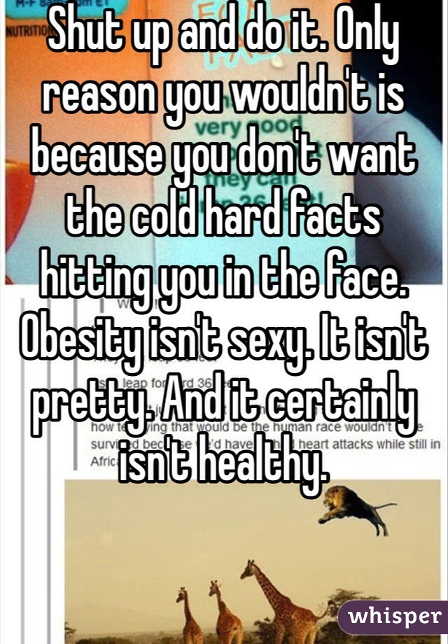 Shut up and do it. Only reason you wouldn't is because you don't want the cold hard facts hitting you in the face. Obesity isn't sexy. It isn't pretty. And it certainly isn't healthy.