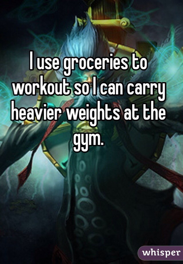 I use groceries to workout so I can carry heavier weights at the gym.