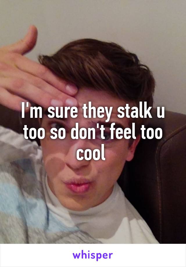 I'm sure they stalk u too so don't feel too cool 