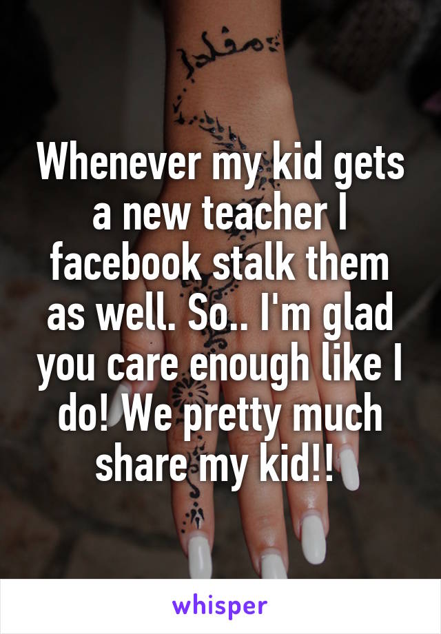 Whenever my kid gets a new teacher I facebook stalk them as well. So.. I'm glad you care enough like I do! We pretty much share my kid!! 