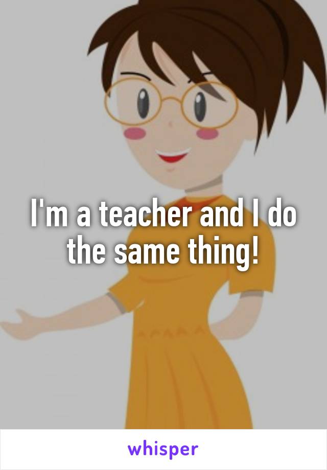 I'm a teacher and I do the same thing!