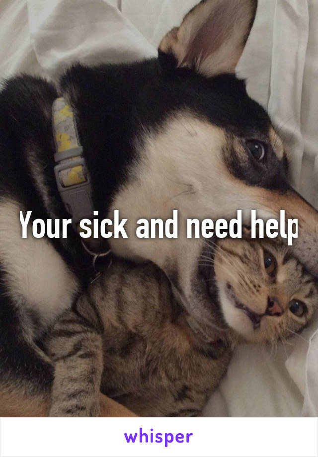 Your sick and need help