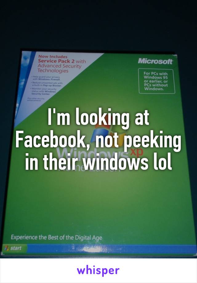 I'm looking at Facebook, not peeking in their windows lol