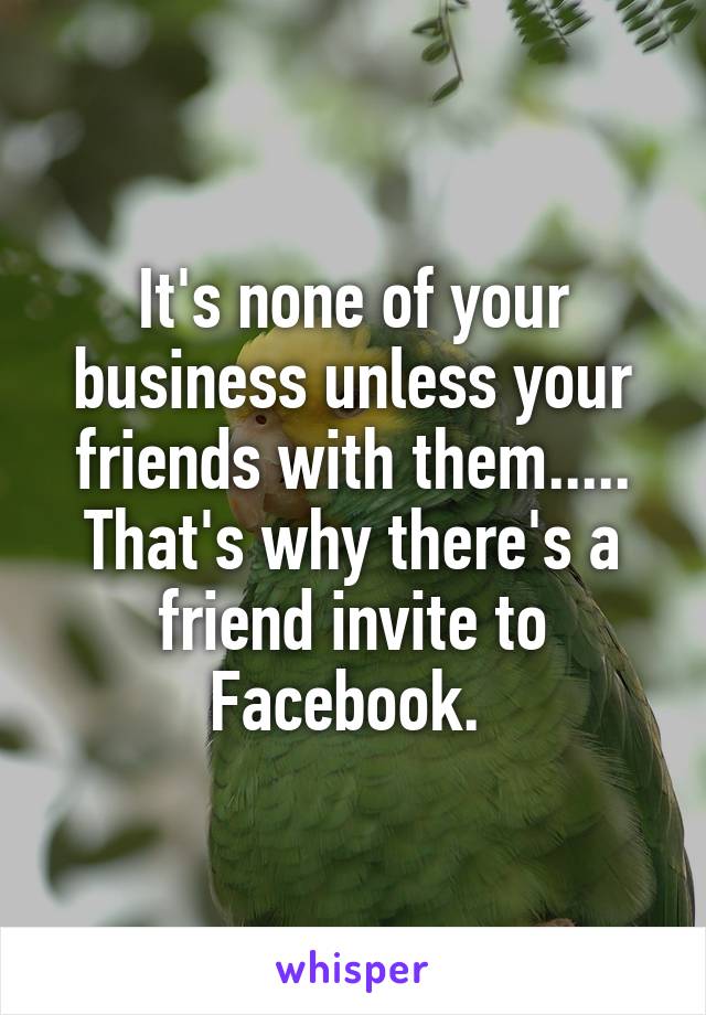 It's none of your business unless your friends with them..... That's why there's a friend invite to Facebook. 