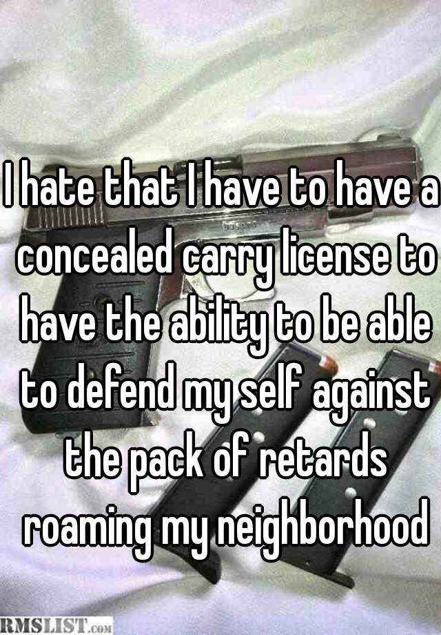 I hate that I have to have a concealed carry license to have the ability to be able to defend my self against the pack of retards roaming my neighborhood