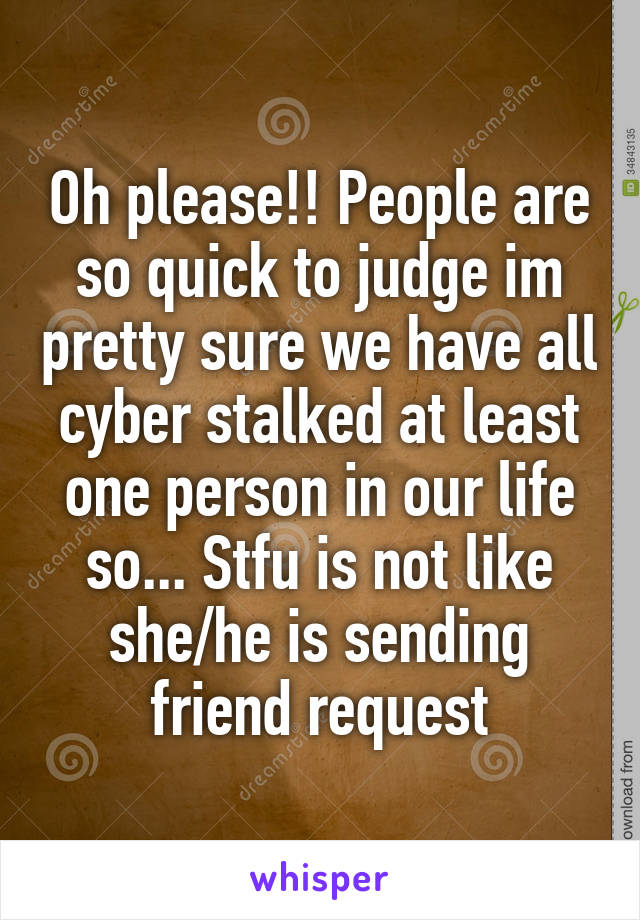 Oh please!! People are so quick to judge im pretty sure we have all cyber stalked at least one person in our life so... Stfu is not like she/he is sending friend request