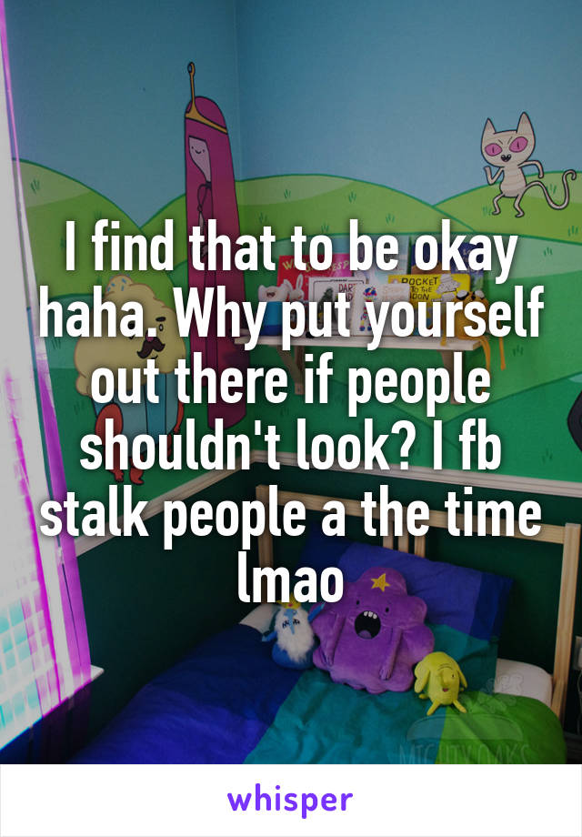 I find that to be okay haha. Why put yourself out there if people shouldn't look? I fb stalk people a the time lmao