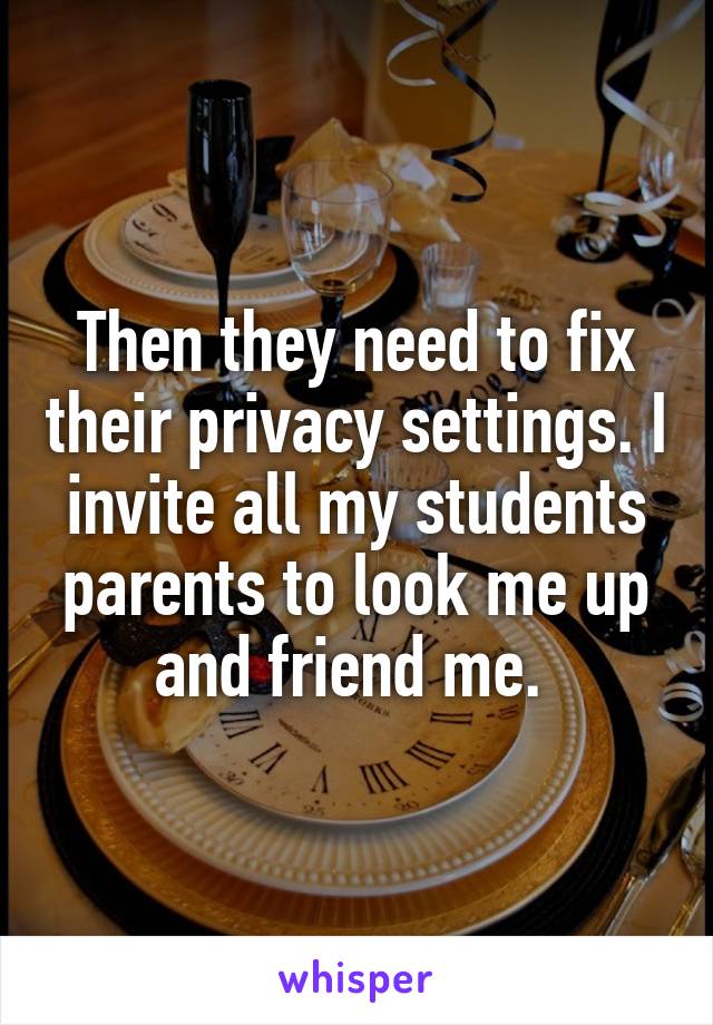 Then they need to fix their privacy settings. I invite all my students parents to look me up and friend me. 