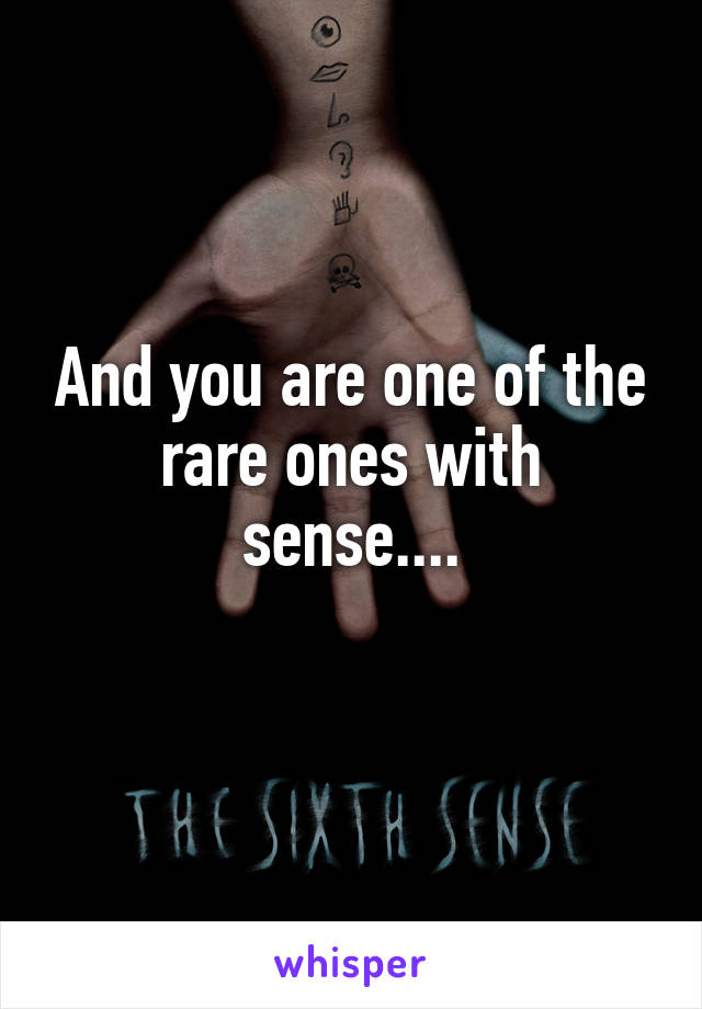 And you are one of the rare ones with sense....
