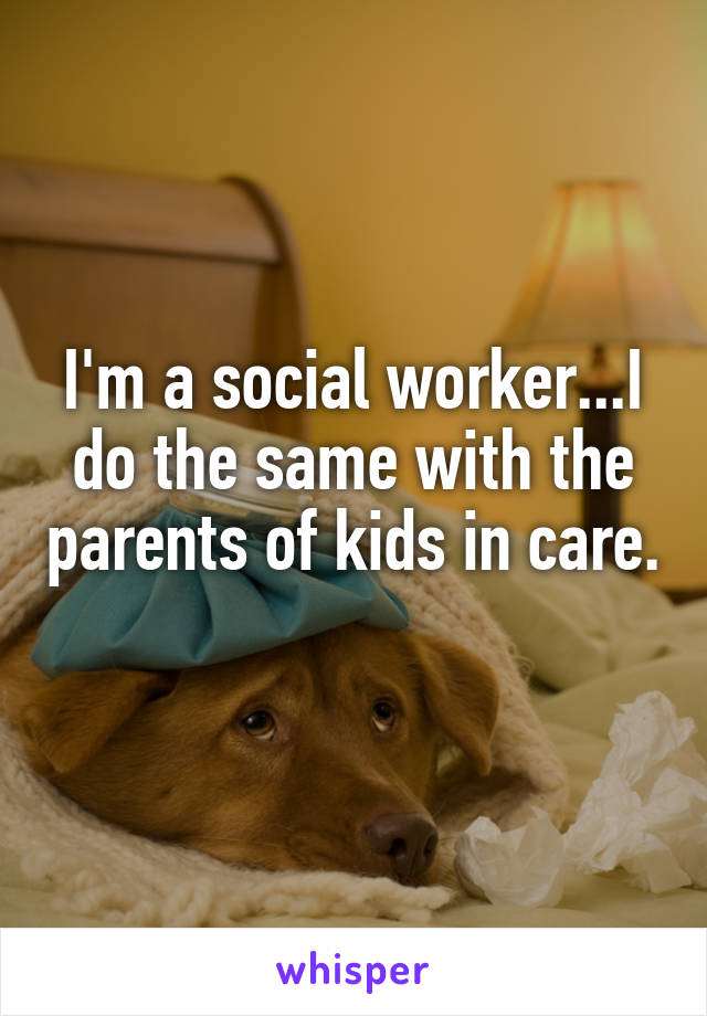 I'm a social worker...I do the same with the parents of kids in care. 