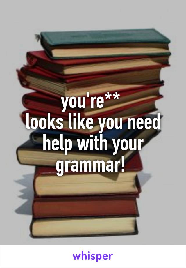 you're** 
looks like you need help with your grammar! 