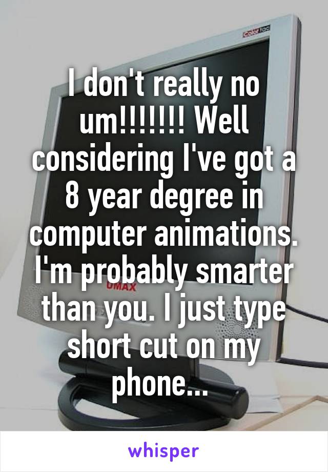 I don't really no um!!!!!!! Well considering I've got a 8 year degree in computer animations. I'm probably smarter than you. I just type short cut on my phone... 