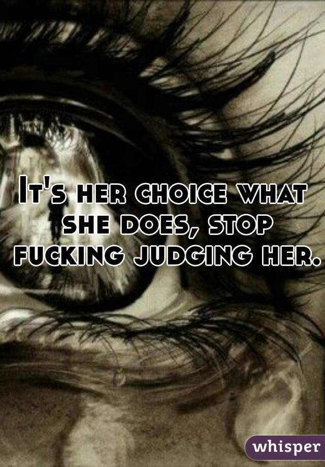 It's her choice what she does, stop fucking judging her.