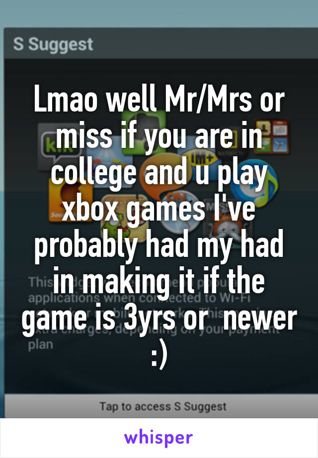 Lmao well Mr/Mrs or miss if you are in college and u play xbox games I've probably had my had in making it if the game is 3yrs or  newer :)