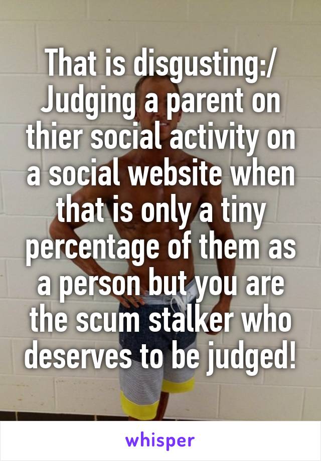That is disgusting:/ Judging a parent on thier social activity on a social website when that is only a tiny percentage of them as a person but you are the scum stalker who deserves to be judged! 