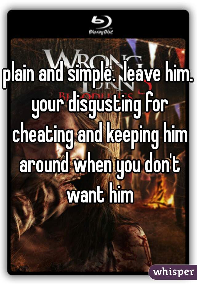 plain and simple.  leave him. your disgusting for cheating and keeping him around when you don't want him