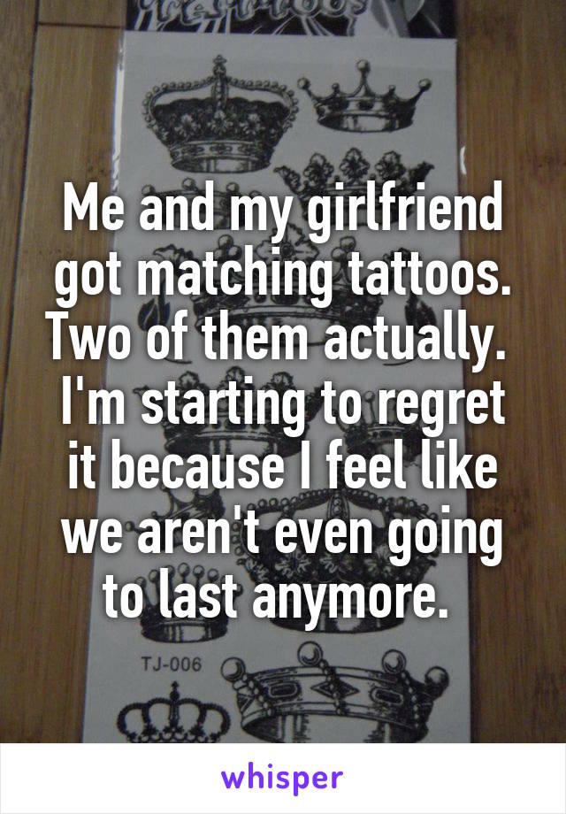 Me and my girlfriend got matching tattoos. Two of them actually. 
I'm starting to regret it because I feel like we aren't even going to last anymore. 