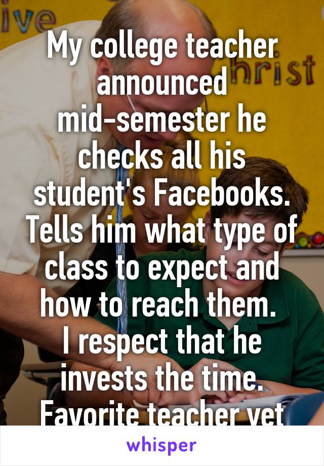 My college teacher announced mid-semester he checks all his student's Facebooks. Tells him what type of class to expect and how to reach them. 
I respect that he invests the time. Favorite teacher yet