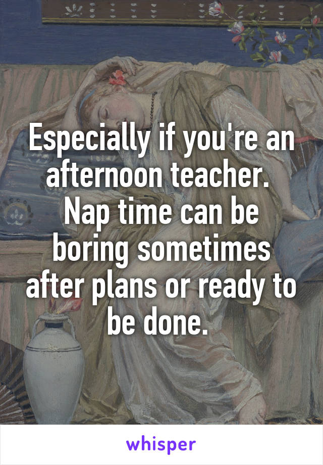 Especially if you're an afternoon teacher. 
Nap time can be boring sometimes after plans or ready to be done. 