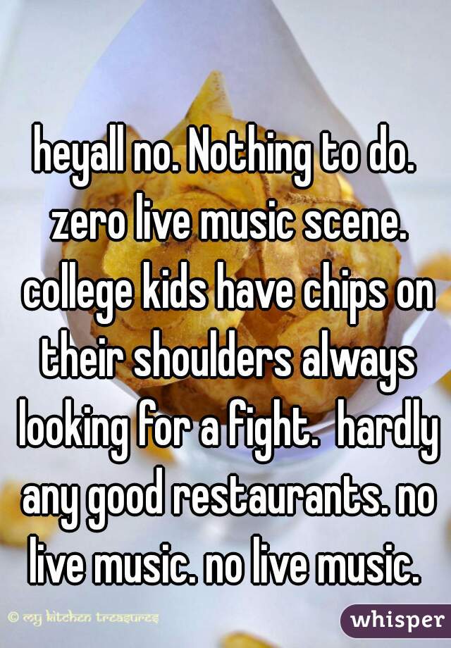 heyall no. Nothing to do. zero live music scene. college kids have chips on their shoulders always looking for a fight.  hardly any good restaurants. no live music. no live music. 