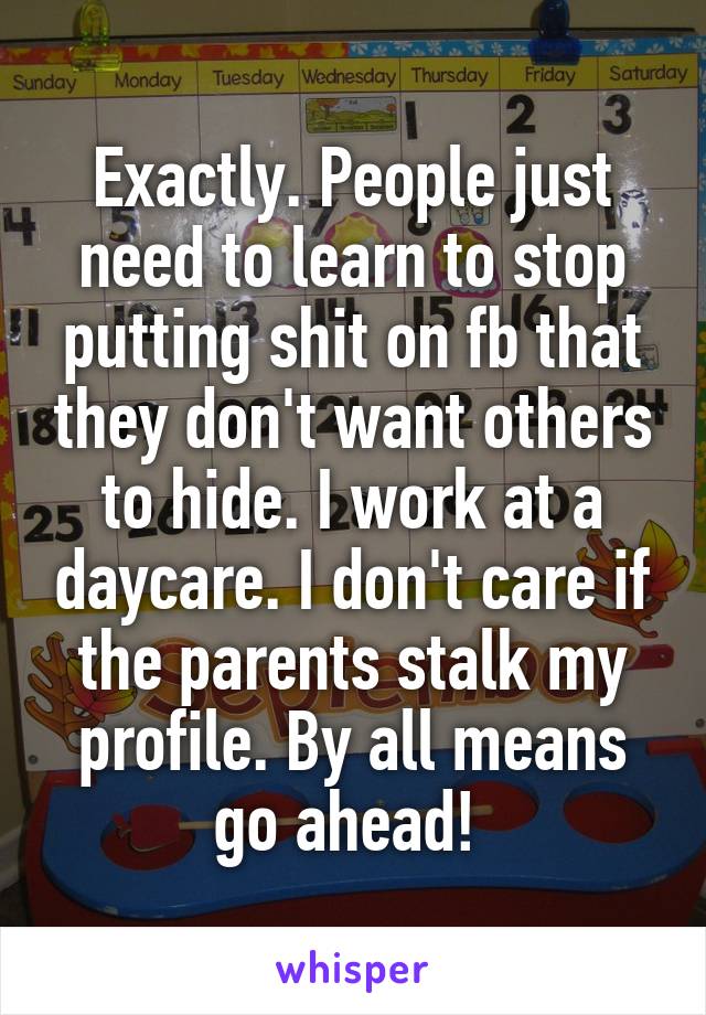 Exactly. People just need to learn to stop putting shit on fb that they don't want others to hide. I work at a daycare. I don't care if the parents stalk my profile. By all means go ahead! 