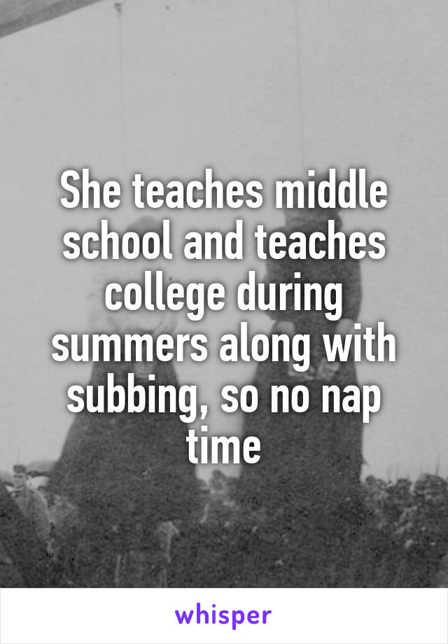 She teaches middle school and teaches college during summers along with subbing, so no nap time