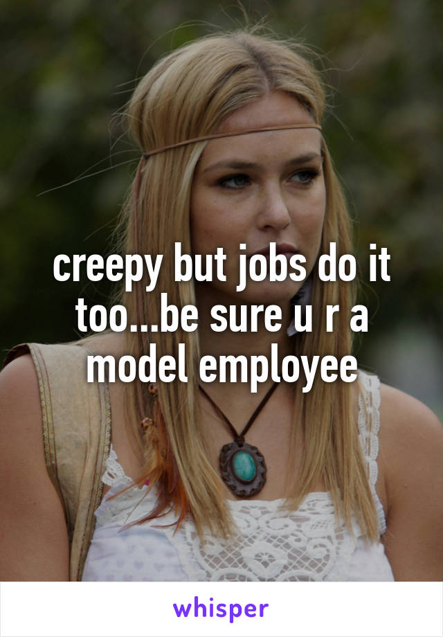 creepy but jobs do it too...be sure u r a model employee