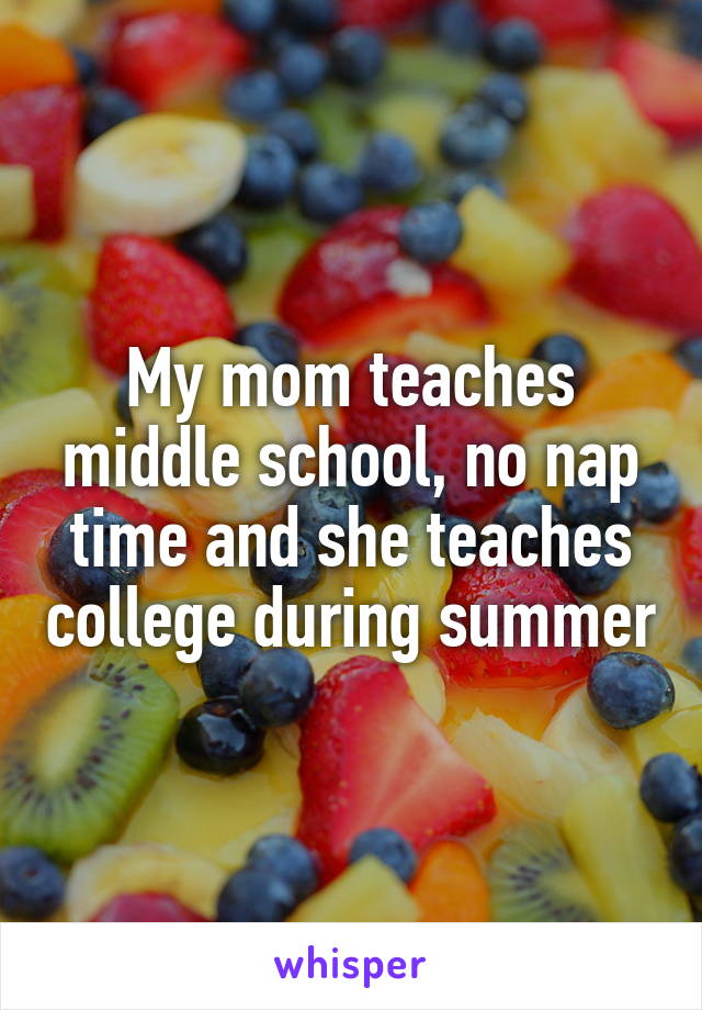 My mom teaches middle school, no nap time and she teaches college during summer