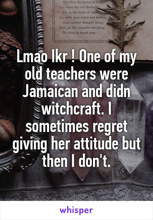 Lmao Ikr ! One of my old teachers were Jamaican and didn witchcraft. I sometimes regret giving her attitude but then I don't.