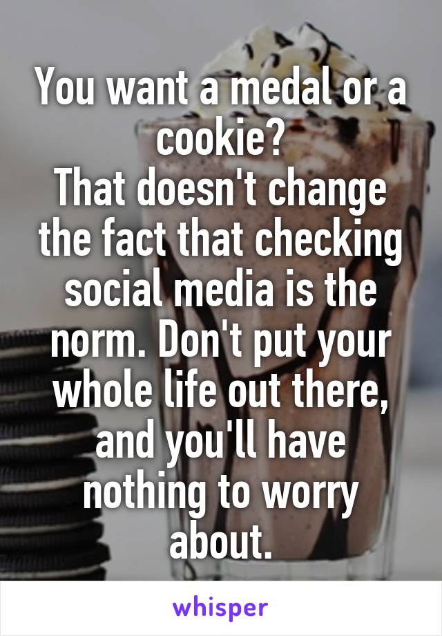You want a medal or a cookie?
That doesn't change the fact that checking social media is the norm. Don't put your whole life out there, and you'll have nothing to worry about.