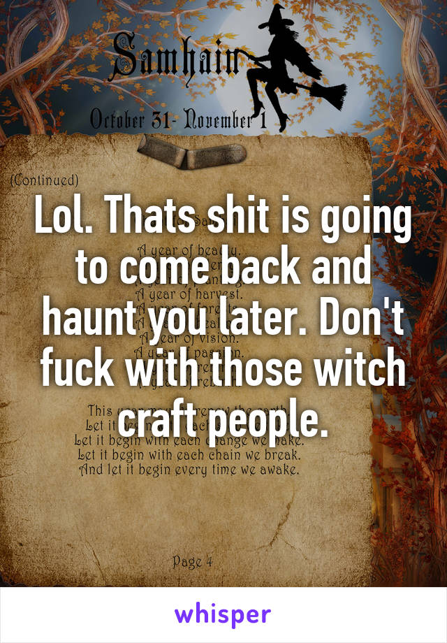 Lol. Thats shit is going to come back and haunt you later. Don't fuck with those witch craft people.