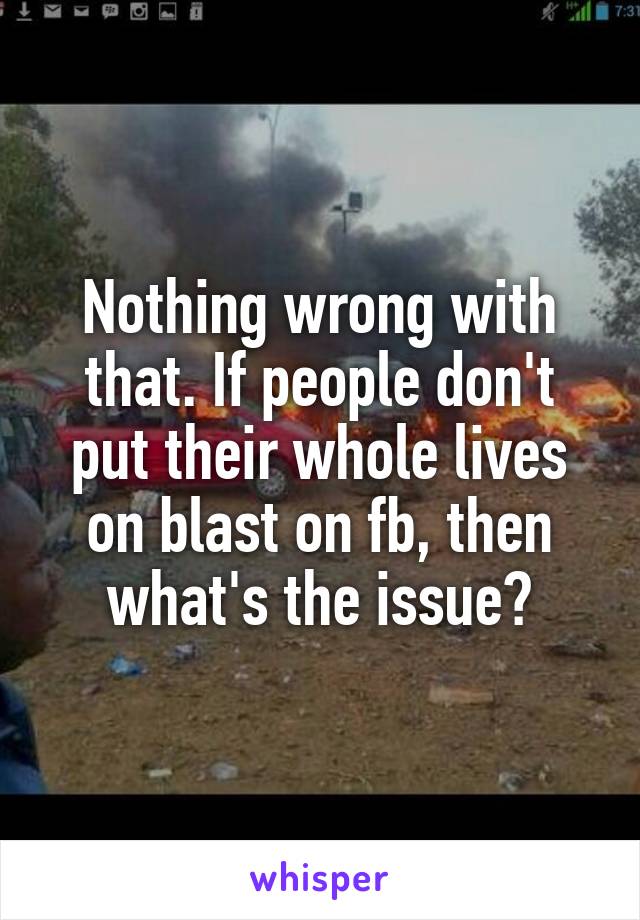 Nothing wrong with that. If people don't put their whole lives on blast on fb, then what's the issue?