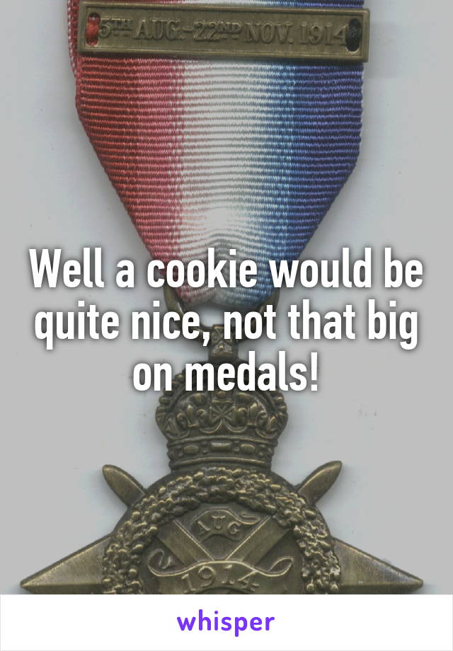 Well a cookie would be quite nice, not that big on medals!