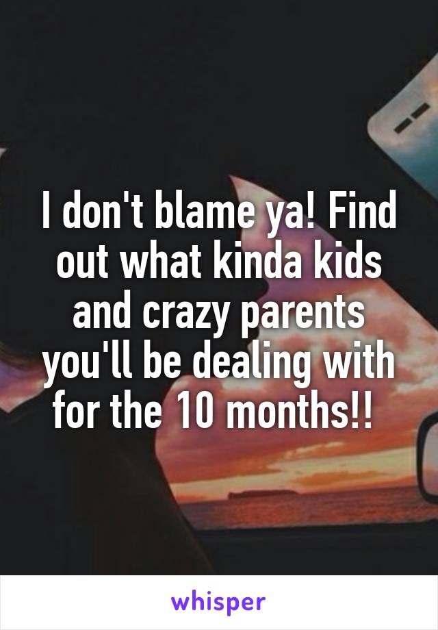 I don't blame ya! Find out what kinda kids and crazy parents you'll be dealing with for the 10 months!! 