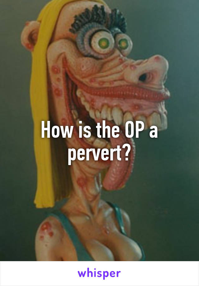 How is the OP a pervert?